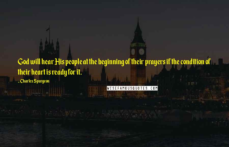 Charles Spurgeon Quotes: God will hear His people at the beginning of their prayers if the condition of their heart is ready for it.