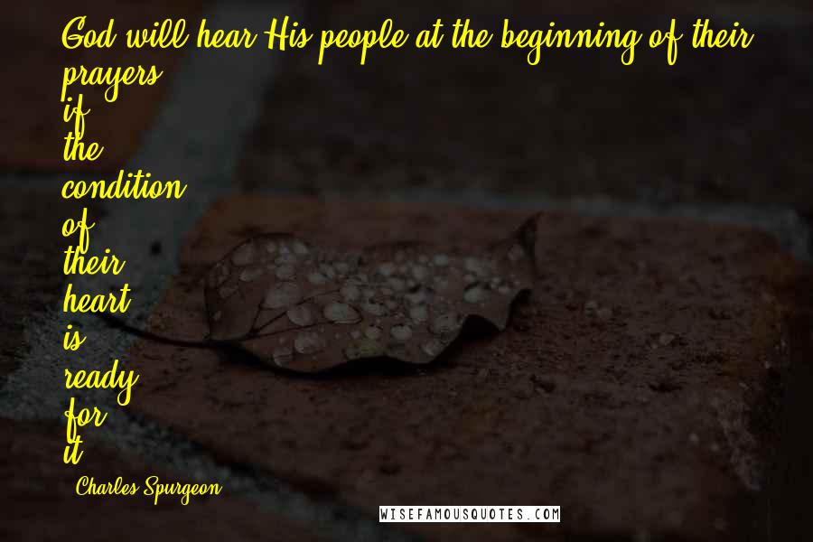 Charles Spurgeon Quotes: God will hear His people at the beginning of their prayers if the condition of their heart is ready for it.