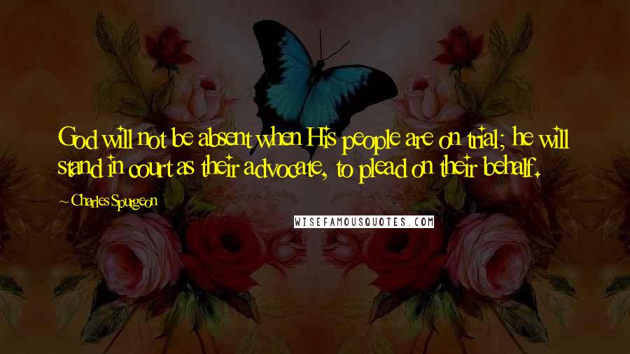 Charles Spurgeon Quotes: God will not be absent when His people are on trial; he will stand in court as their advocate, to plead on their behalf.