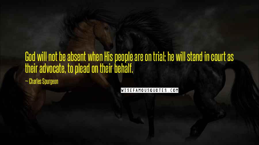 Charles Spurgeon Quotes: God will not be absent when His people are on trial; he will stand in court as their advocate, to plead on their behalf.