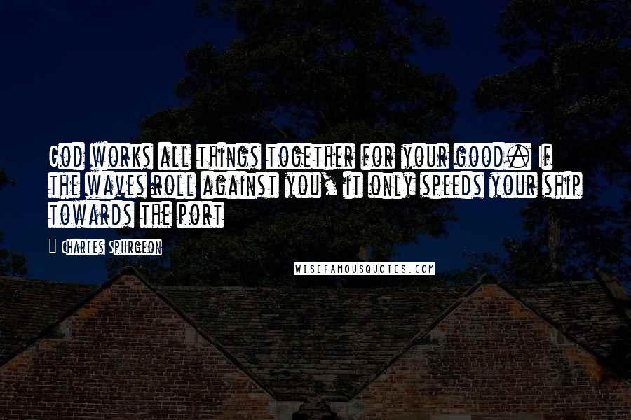 Charles Spurgeon Quotes: God works all things together for your good. If the waves roll against you, it only speeds your ship towards the port