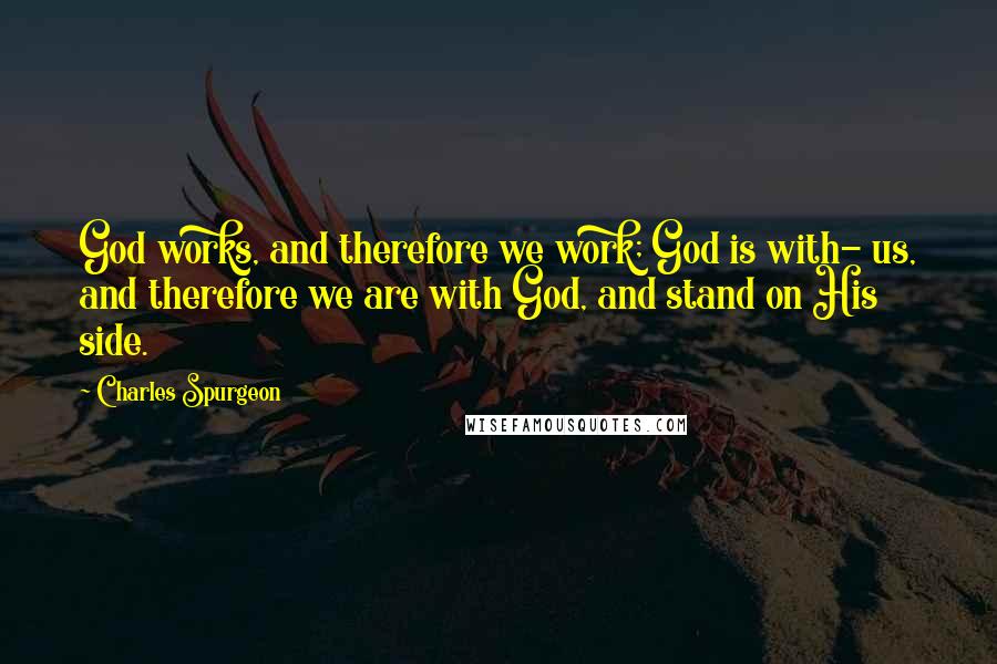 Charles Spurgeon Quotes: God works, and therefore we work; God is with- us, and therefore we are with God, and stand on His side.