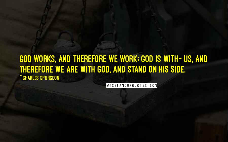 Charles Spurgeon Quotes: God works, and therefore we work; God is with- us, and therefore we are with God, and stand on His side.