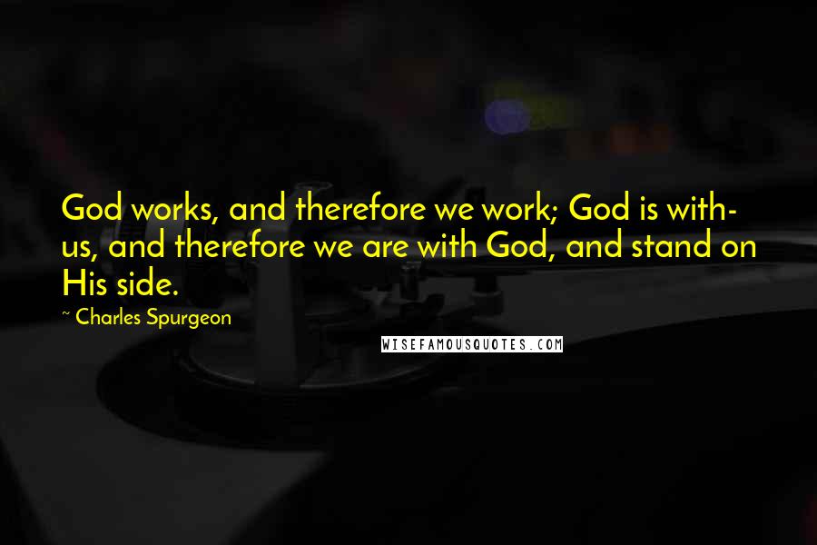 Charles Spurgeon Quotes: God works, and therefore we work; God is with- us, and therefore we are with God, and stand on His side.