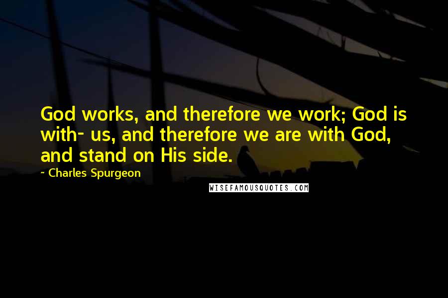 Charles Spurgeon Quotes: God works, and therefore we work; God is with- us, and therefore we are with God, and stand on His side.