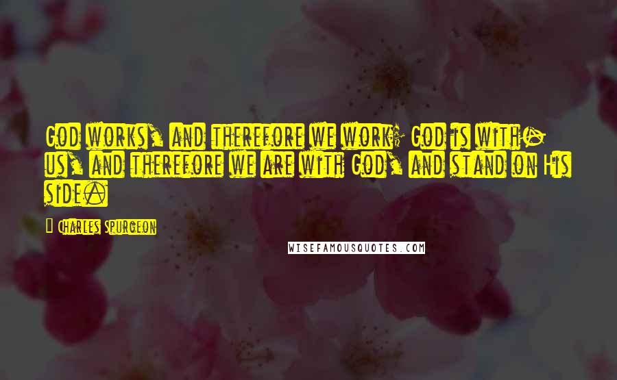 Charles Spurgeon Quotes: God works, and therefore we work; God is with- us, and therefore we are with God, and stand on His side.