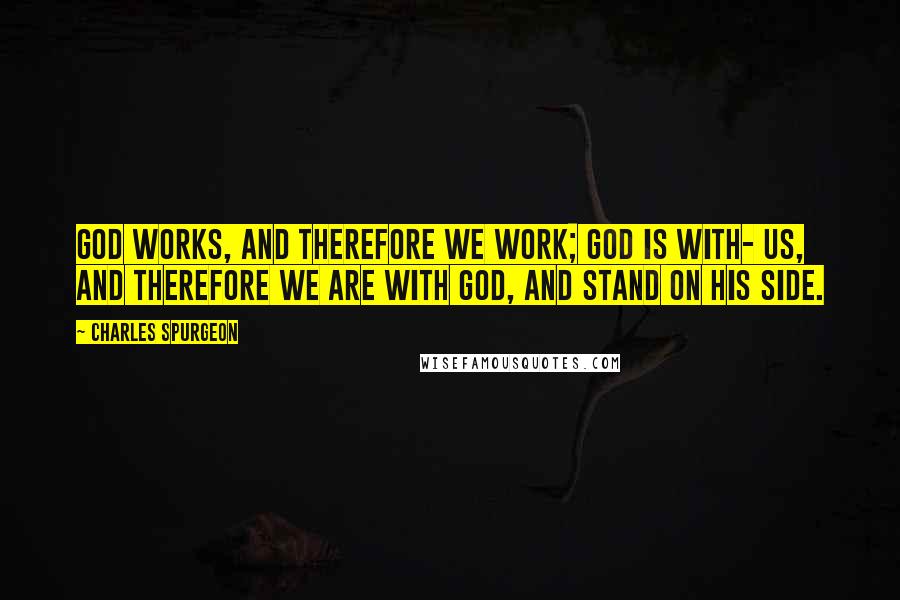 Charles Spurgeon Quotes: God works, and therefore we work; God is with- us, and therefore we are with God, and stand on His side.