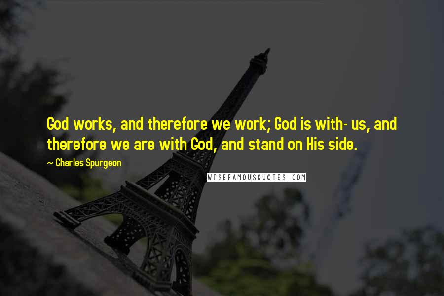 Charles Spurgeon Quotes: God works, and therefore we work; God is with- us, and therefore we are with God, and stand on His side.