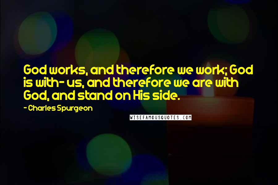 Charles Spurgeon Quotes: God works, and therefore we work; God is with- us, and therefore we are with God, and stand on His side.