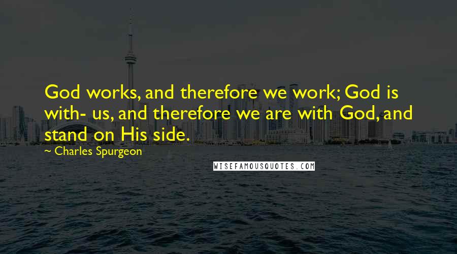 Charles Spurgeon Quotes: God works, and therefore we work; God is with- us, and therefore we are with God, and stand on His side.