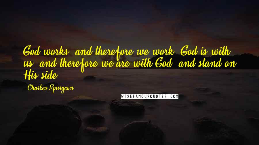 Charles Spurgeon Quotes: God works, and therefore we work; God is with- us, and therefore we are with God, and stand on His side.