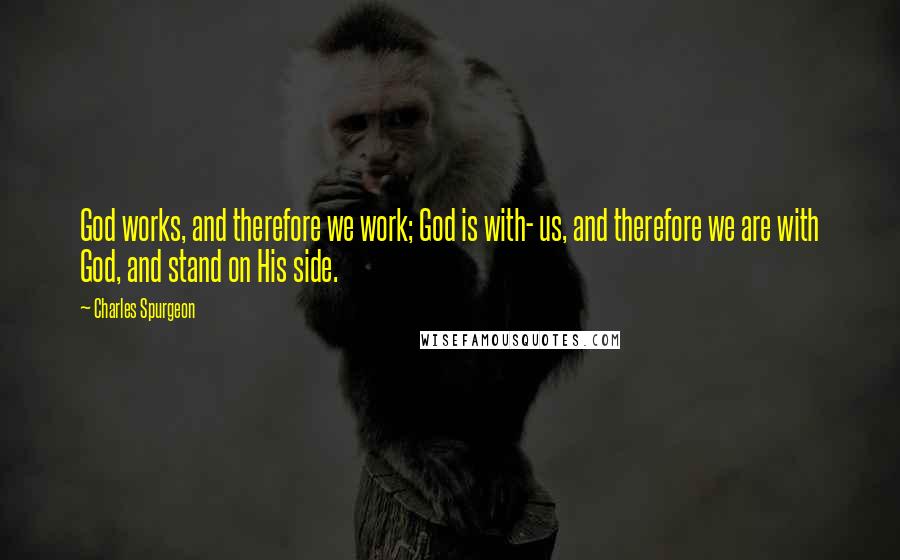 Charles Spurgeon Quotes: God works, and therefore we work; God is with- us, and therefore we are with God, and stand on His side.