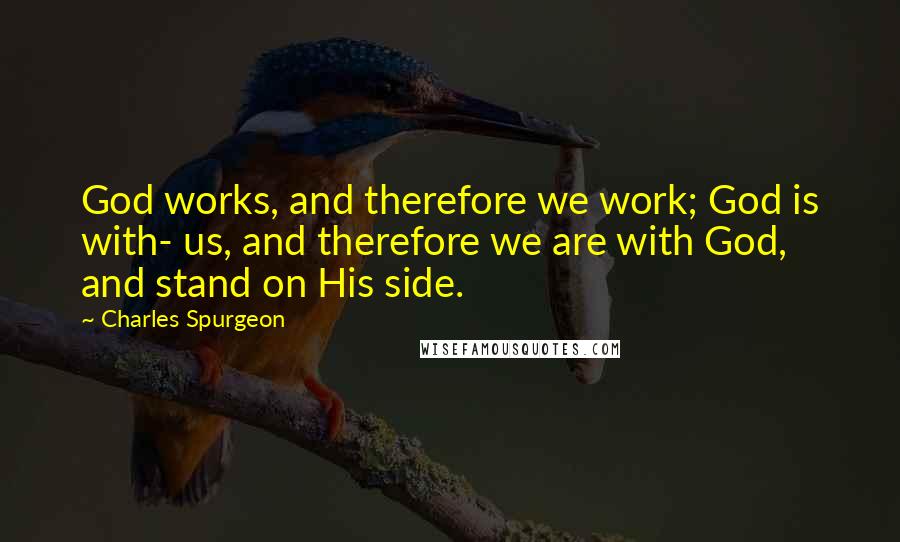 Charles Spurgeon Quotes: God works, and therefore we work; God is with- us, and therefore we are with God, and stand on His side.