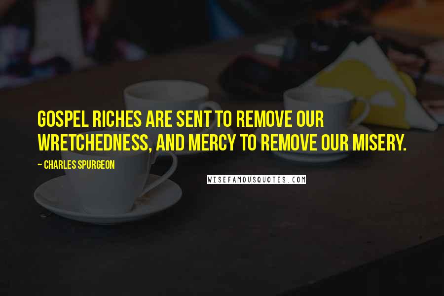 Charles Spurgeon Quotes: Gospel riches are sent to remove our wretchedness, and mercy to remove our misery.