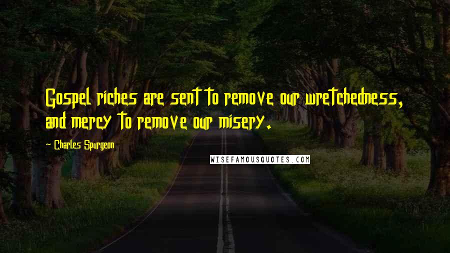 Charles Spurgeon Quotes: Gospel riches are sent to remove our wretchedness, and mercy to remove our misery.