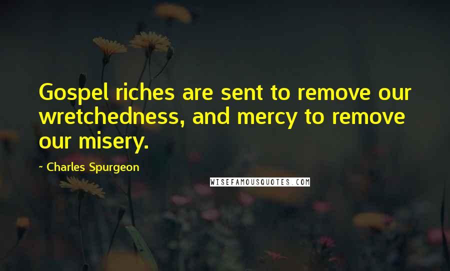 Charles Spurgeon Quotes: Gospel riches are sent to remove our wretchedness, and mercy to remove our misery.