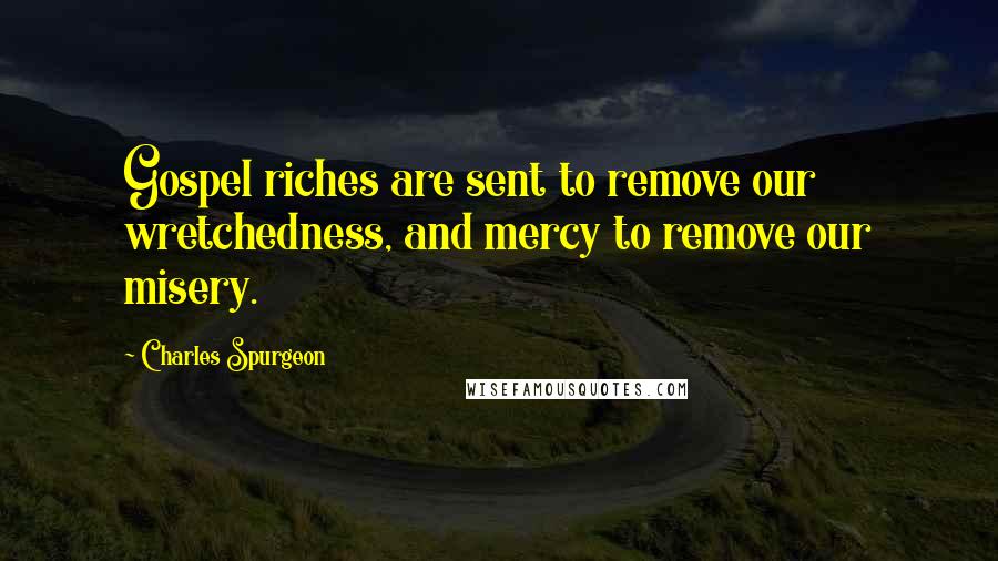 Charles Spurgeon Quotes: Gospel riches are sent to remove our wretchedness, and mercy to remove our misery.