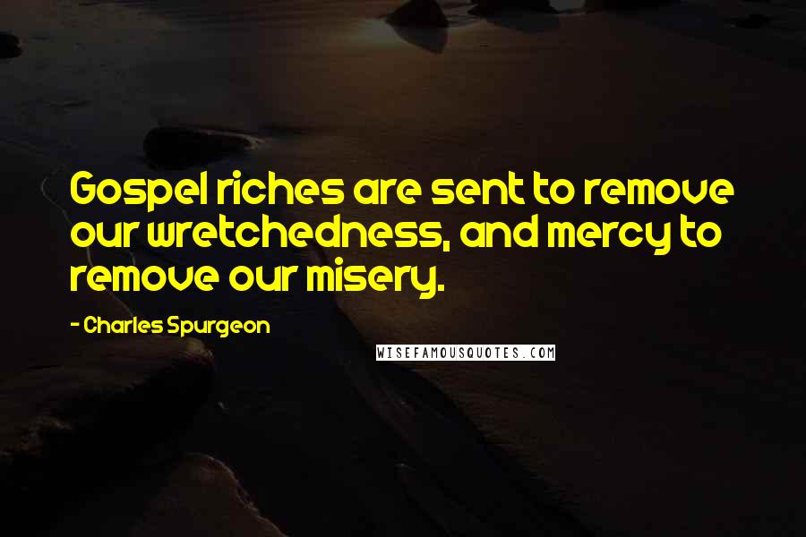 Charles Spurgeon Quotes: Gospel riches are sent to remove our wretchedness, and mercy to remove our misery.