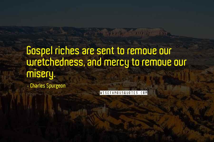 Charles Spurgeon Quotes: Gospel riches are sent to remove our wretchedness, and mercy to remove our misery.