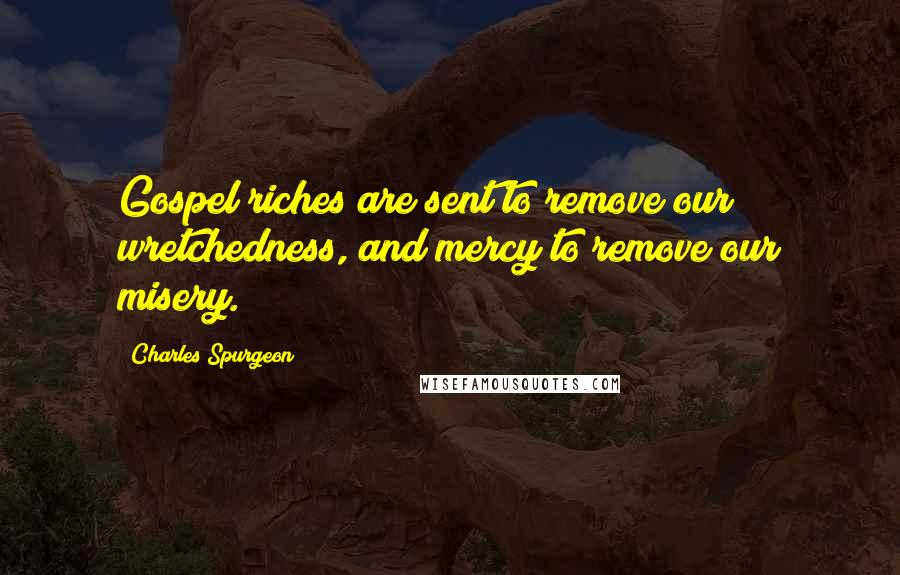 Charles Spurgeon Quotes: Gospel riches are sent to remove our wretchedness, and mercy to remove our misery.