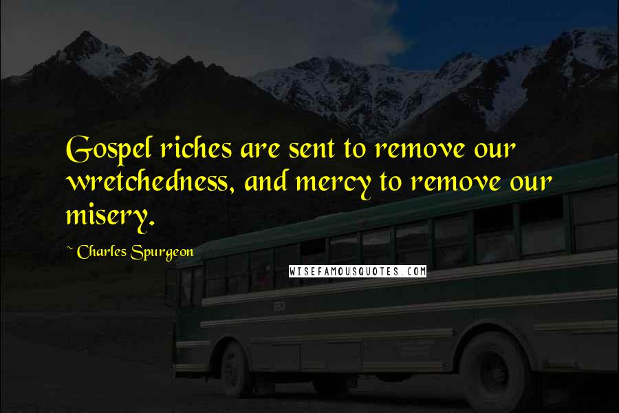 Charles Spurgeon Quotes: Gospel riches are sent to remove our wretchedness, and mercy to remove our misery.