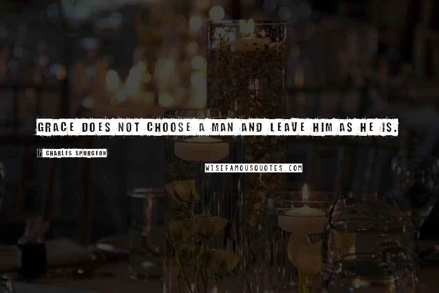 Charles Spurgeon Quotes: Grace does not choose a man and leave him as he is.
