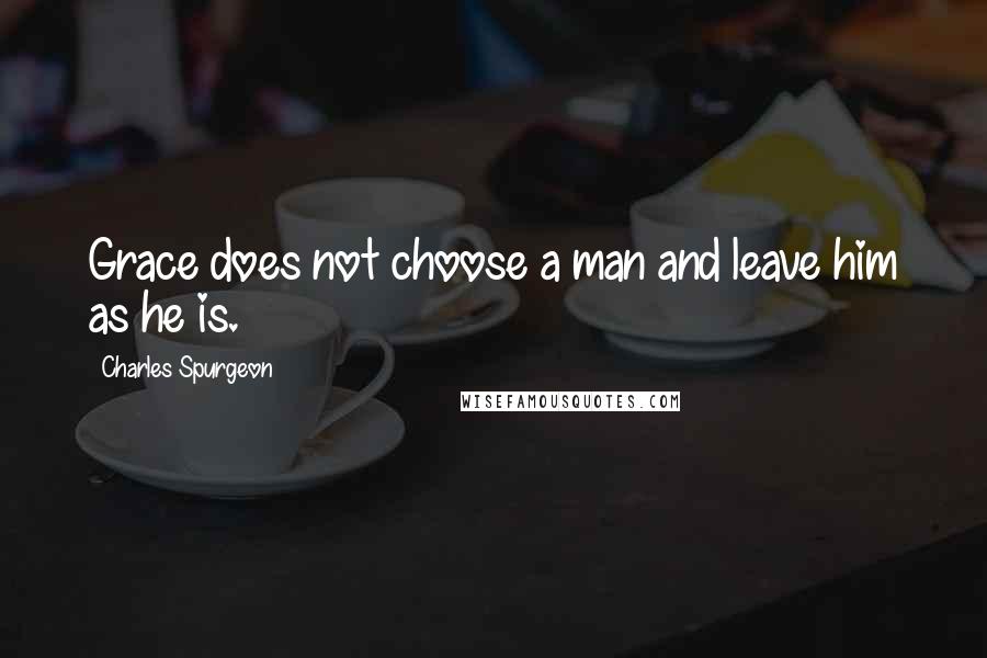 Charles Spurgeon Quotes: Grace does not choose a man and leave him as he is.