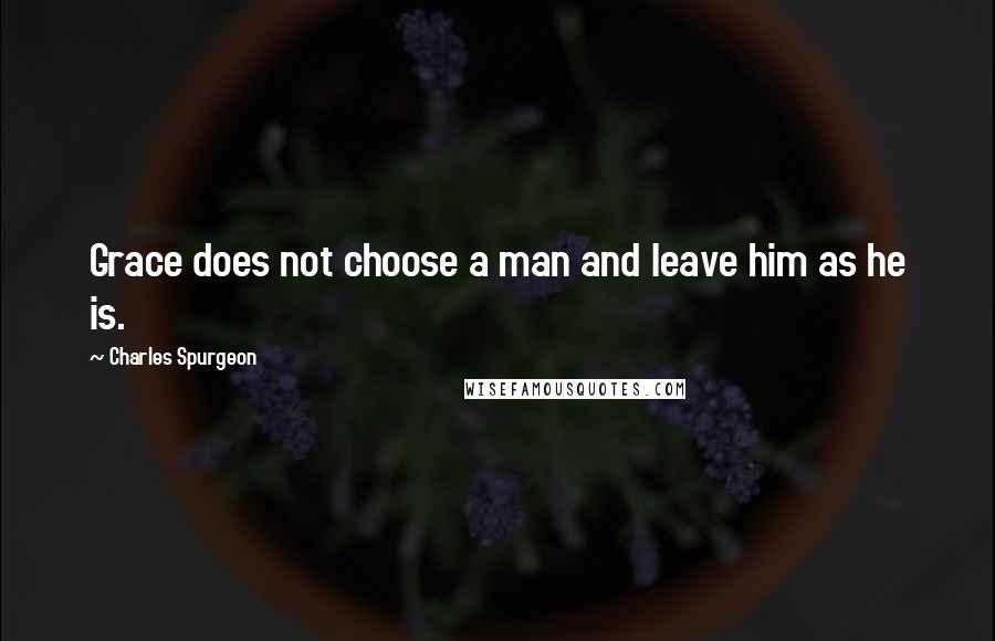 Charles Spurgeon Quotes: Grace does not choose a man and leave him as he is.