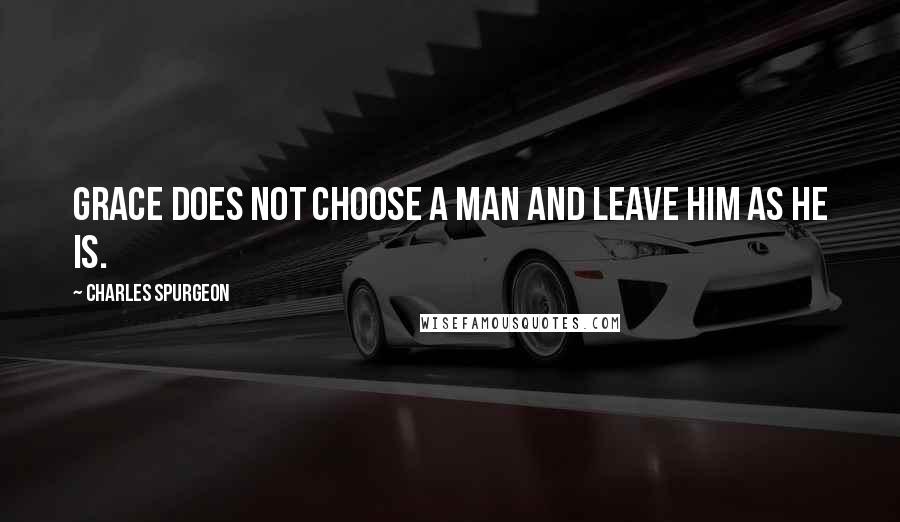 Charles Spurgeon Quotes: Grace does not choose a man and leave him as he is.