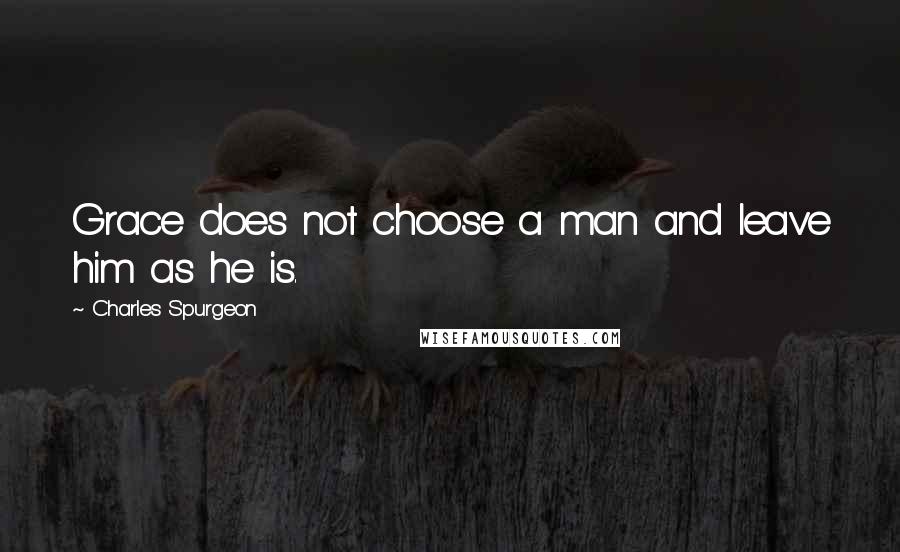 Charles Spurgeon Quotes: Grace does not choose a man and leave him as he is.