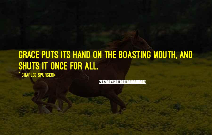Charles Spurgeon Quotes: Grace puts its hand on the boasting mouth, and shuts it once for all.