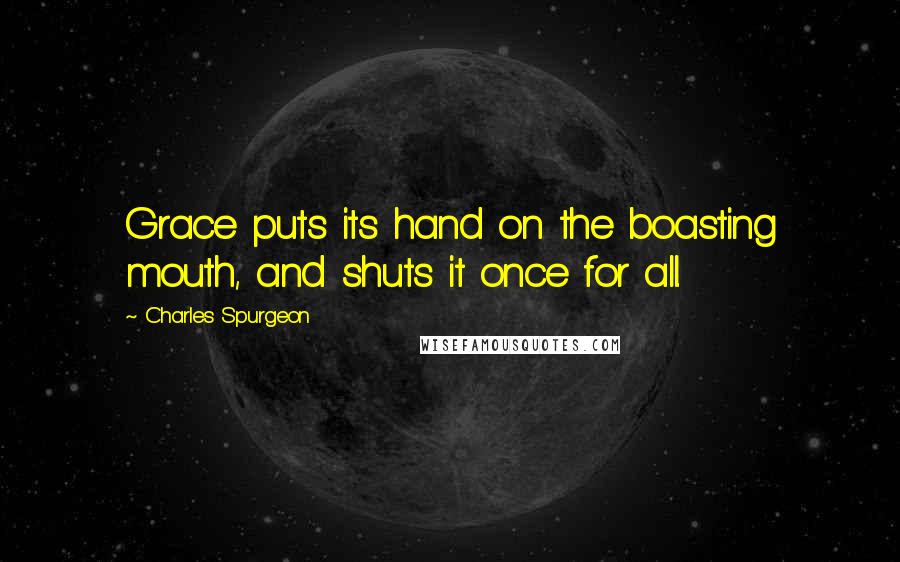 Charles Spurgeon Quotes: Grace puts its hand on the boasting mouth, and shuts it once for all.