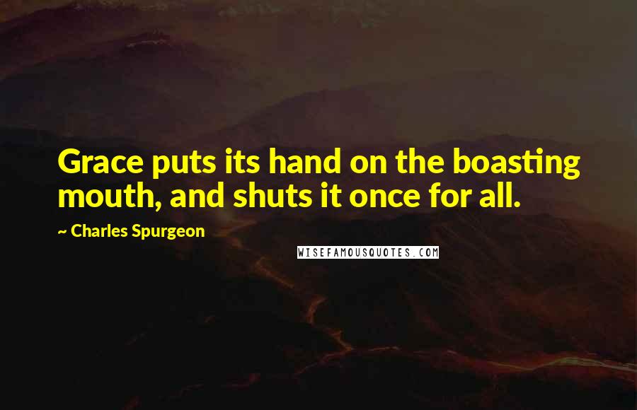 Charles Spurgeon Quotes: Grace puts its hand on the boasting mouth, and shuts it once for all.