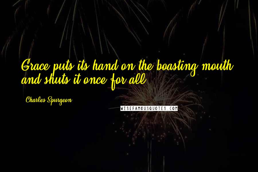 Charles Spurgeon Quotes: Grace puts its hand on the boasting mouth, and shuts it once for all.