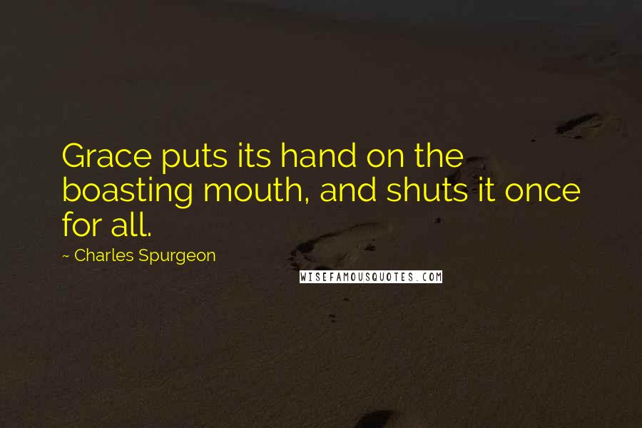 Charles Spurgeon Quotes: Grace puts its hand on the boasting mouth, and shuts it once for all.