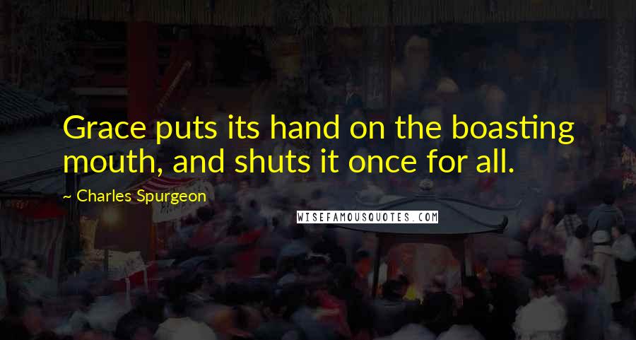 Charles Spurgeon Quotes: Grace puts its hand on the boasting mouth, and shuts it once for all.