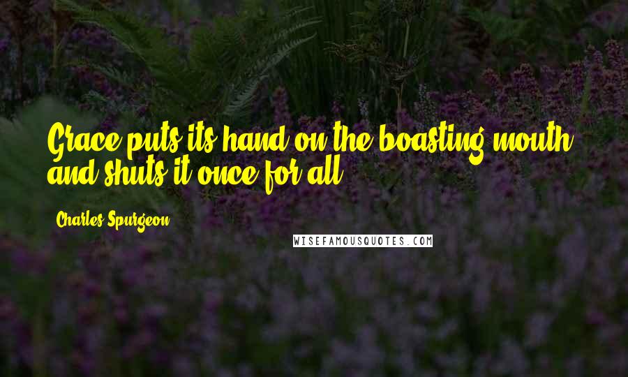 Charles Spurgeon Quotes: Grace puts its hand on the boasting mouth, and shuts it once for all.