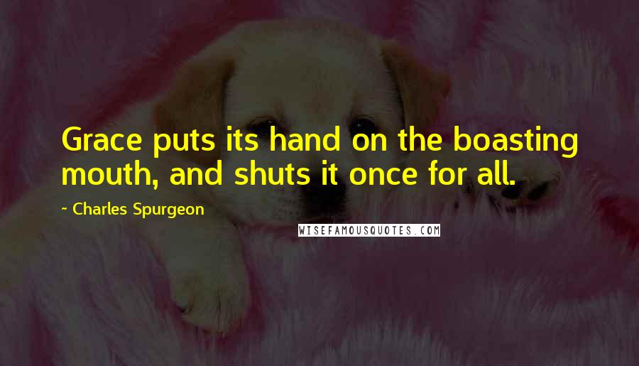 Charles Spurgeon Quotes: Grace puts its hand on the boasting mouth, and shuts it once for all.