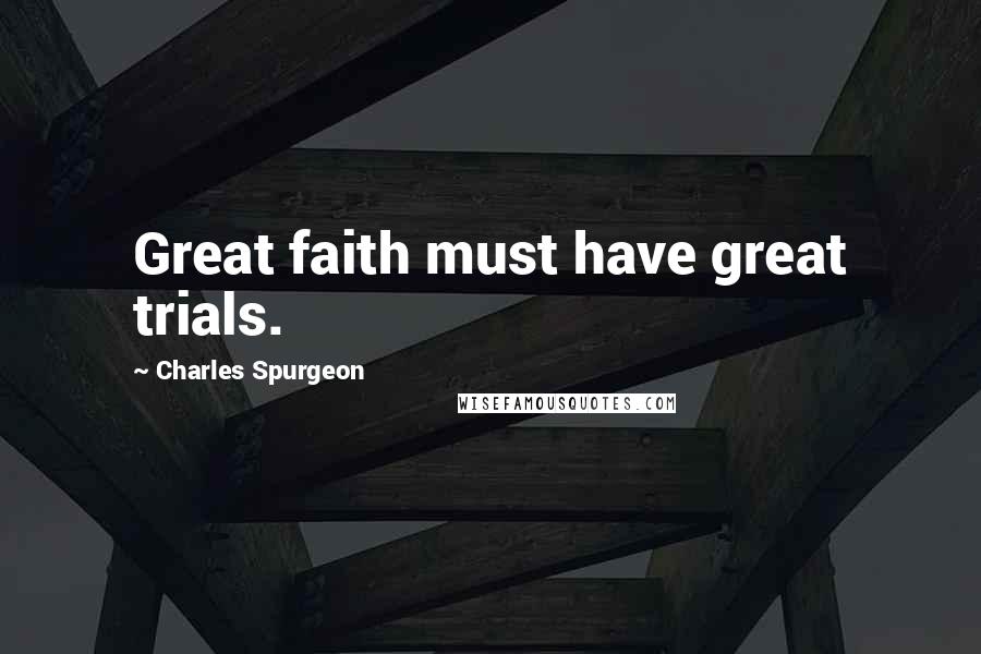 Charles Spurgeon Quotes: Great faith must have great trials.