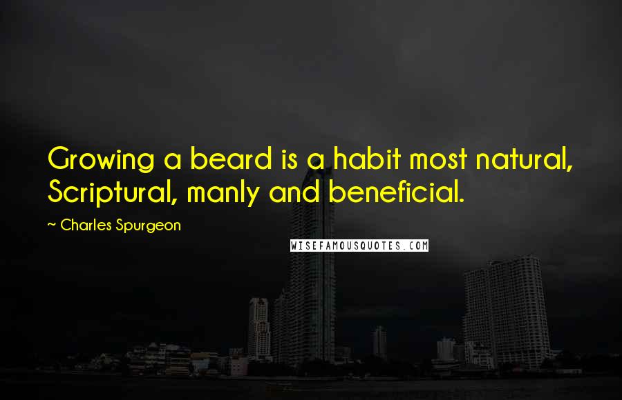 Charles Spurgeon Quotes: Growing a beard is a habit most natural, Scriptural, manly and beneficial.