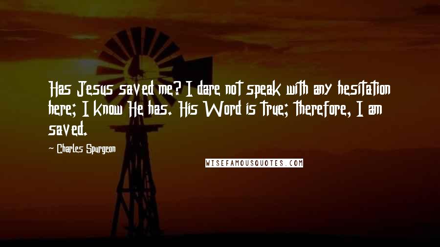 Charles Spurgeon Quotes: Has Jesus saved me? I dare not speak with any hesitation here; I know He has. His Word is true; therefore, I am saved.