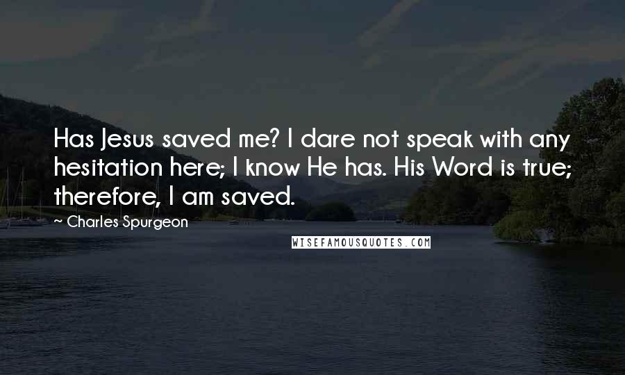 Charles Spurgeon Quotes: Has Jesus saved me? I dare not speak with any hesitation here; I know He has. His Word is true; therefore, I am saved.