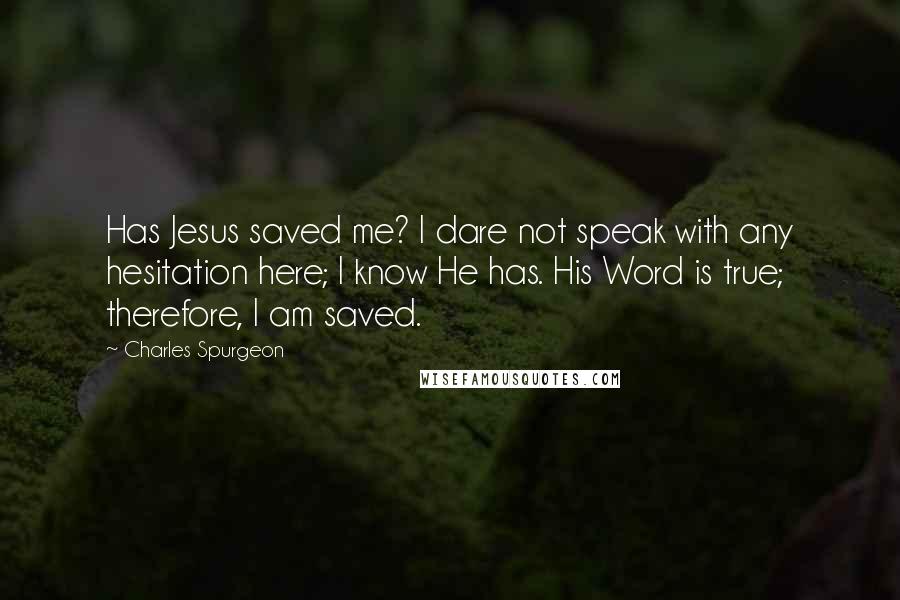 Charles Spurgeon Quotes: Has Jesus saved me? I dare not speak with any hesitation here; I know He has. His Word is true; therefore, I am saved.