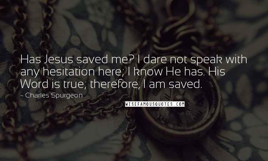 Charles Spurgeon Quotes: Has Jesus saved me? I dare not speak with any hesitation here; I know He has. His Word is true; therefore, I am saved.