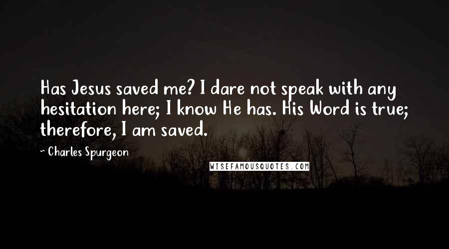 Charles Spurgeon Quotes: Has Jesus saved me? I dare not speak with any hesitation here; I know He has. His Word is true; therefore, I am saved.