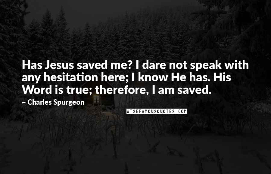 Charles Spurgeon Quotes: Has Jesus saved me? I dare not speak with any hesitation here; I know He has. His Word is true; therefore, I am saved.