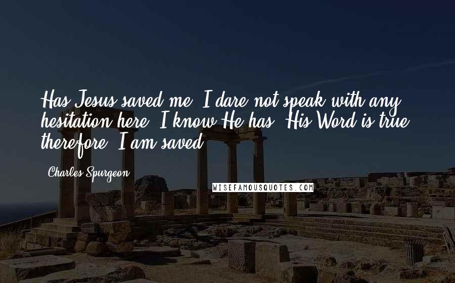 Charles Spurgeon Quotes: Has Jesus saved me? I dare not speak with any hesitation here; I know He has. His Word is true; therefore, I am saved.