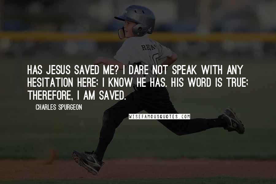 Charles Spurgeon Quotes: Has Jesus saved me? I dare not speak with any hesitation here; I know He has. His Word is true; therefore, I am saved.