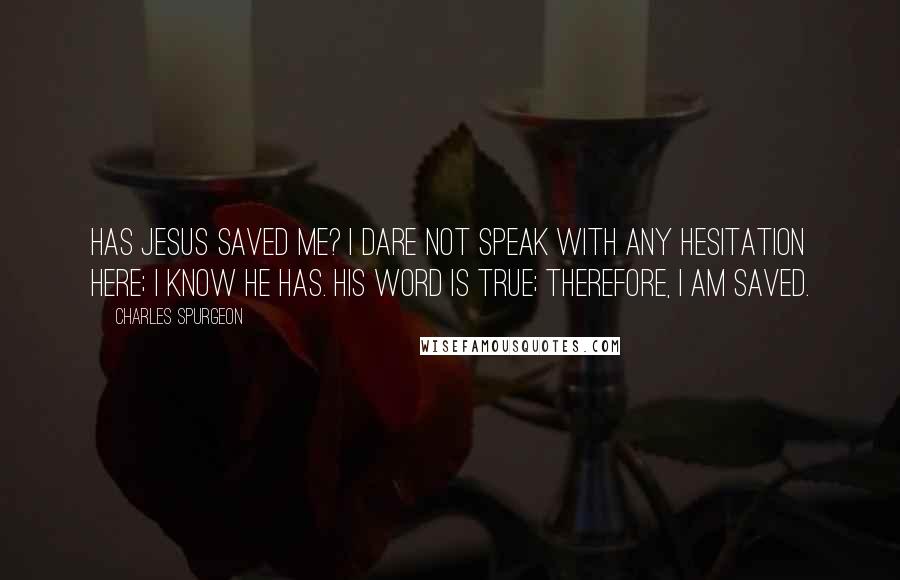 Charles Spurgeon Quotes: Has Jesus saved me? I dare not speak with any hesitation here; I know He has. His Word is true; therefore, I am saved.