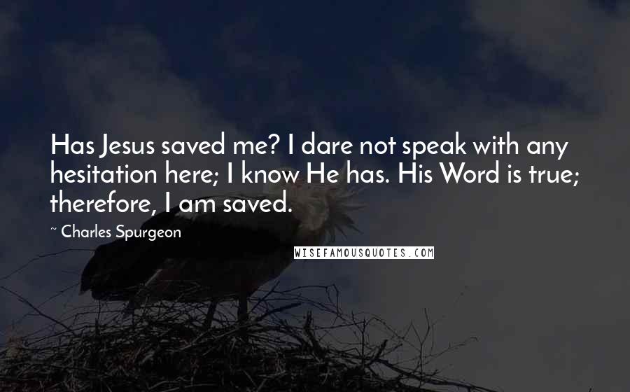 Charles Spurgeon Quotes: Has Jesus saved me? I dare not speak with any hesitation here; I know He has. His Word is true; therefore, I am saved.